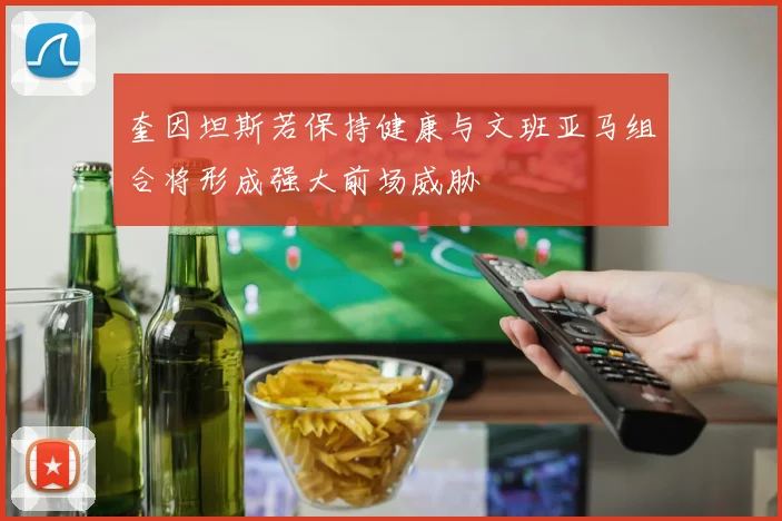 奎因坦斯若保持健康与文班亚马组合将形成强大前场威胁