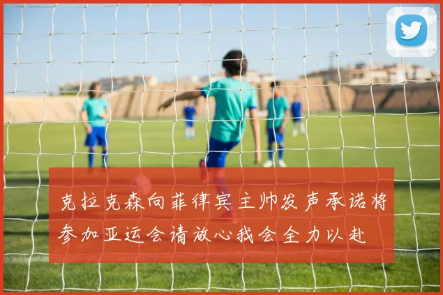 克拉克森向菲律宾主帅发声承诺将参加亚运会请放心我会全力以赴