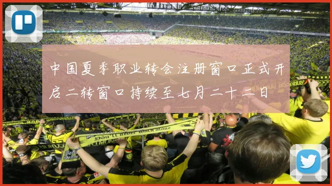 中国夏季职业转会注册窗口正式开启二转窗口持续至七月二十二日
