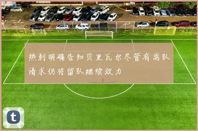 热刺明确告知贝里瓦尔尽管有离队请求仍将留队继续效力