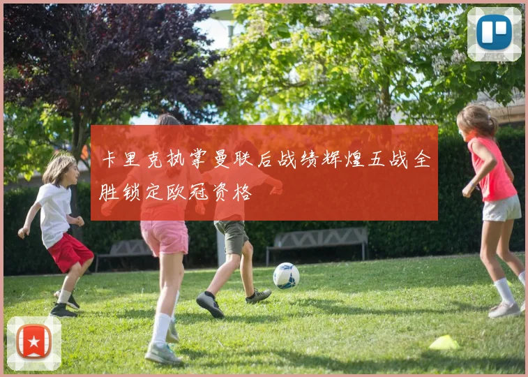 卡里克执掌曼联后战绩辉煌五战全胜锁定欧冠资格