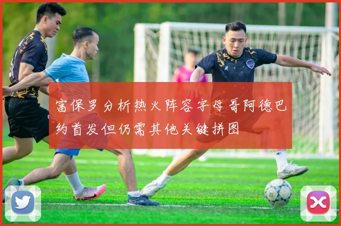 富保罗分析热火阵容字母哥阿德巴约首发但仍需其他关键拼图