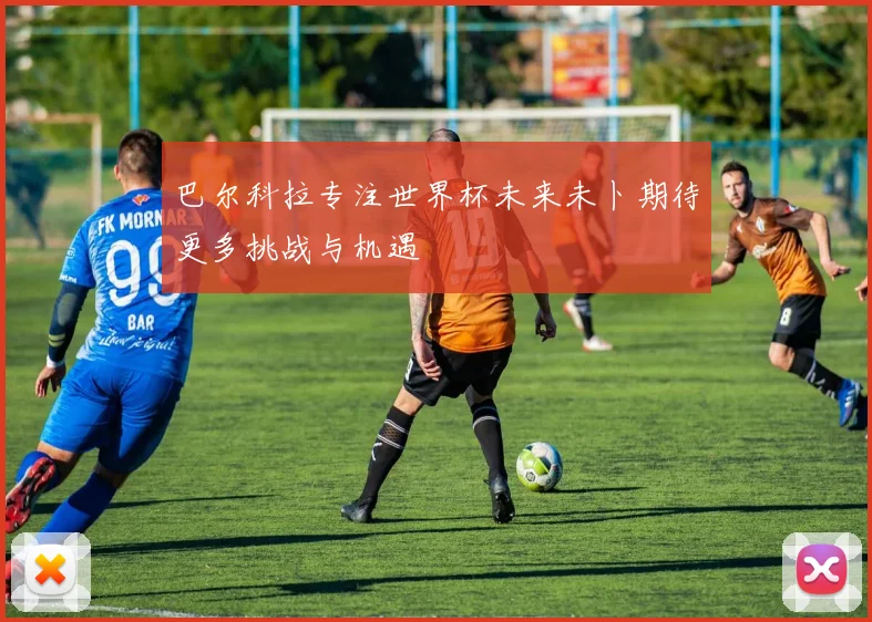 巴尔科拉专注世界杯未来未卜期待更多挑战与机遇