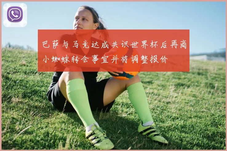 巴萨与马竞达成共识世界杯后再商小蜘蛛转会事宜并将调整报价