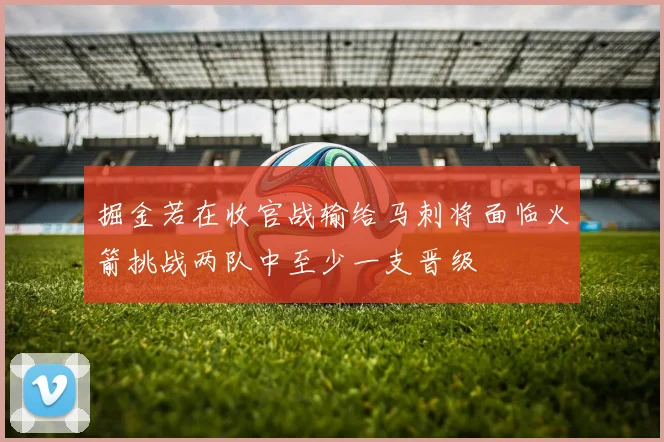 掘金若在收官战输给马刺将面临火箭挑战两队中至少一支晋级