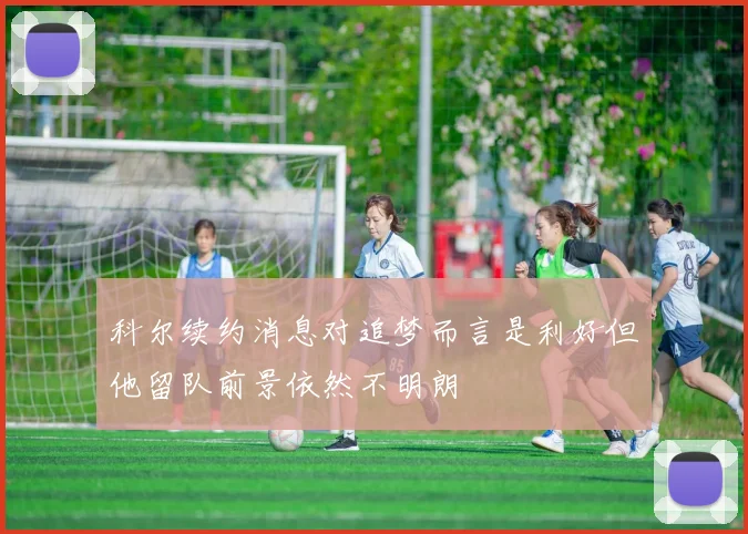 科尔续约消息对追梦而言是利好但他留队前景依然不明朗