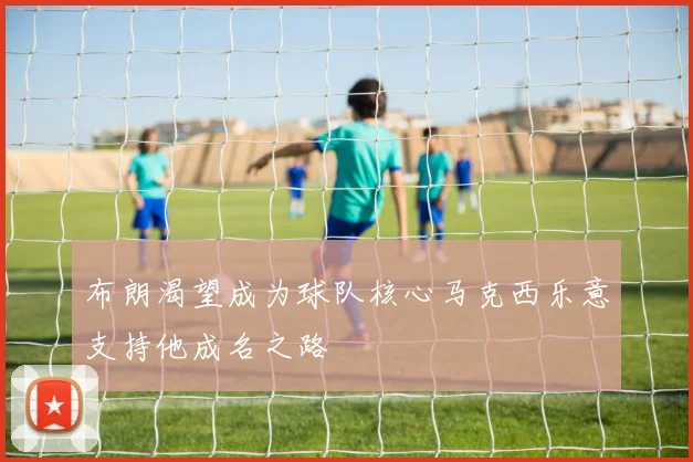 布朗渴望成为球队核心马克西乐意支持他成名之路
