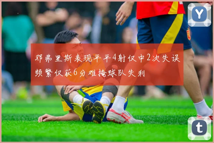 邓弗里斯表现平平4射仅中2次失误频繁仅获6分难掩球队失利