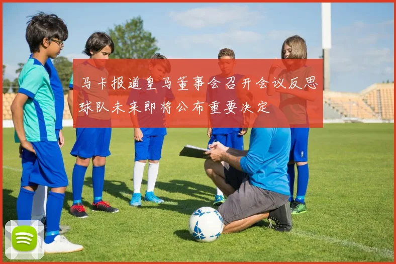 马卡报道皇马董事会召开会议反思球队未来即将公布重要决定