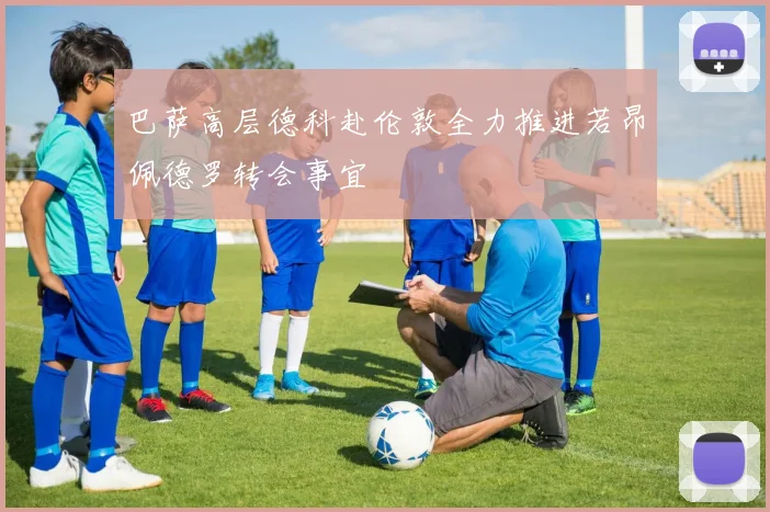 巴萨高层德科赴伦敦全力推进若昂佩德罗转会事宜